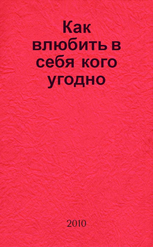 Как влюбить в себя кого угодно : секреты мужчин, которые должна знать каждая женщина