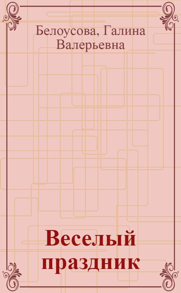Веселый праздник : сценарии. Конкурсы. Игры. Тосты