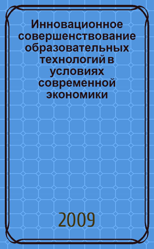 Инновационное совершенствование образовательных технологий в условиях современной экономики : материалы Межвузовской научно-практической конференции, 26 декабря 2008 года, г. Рязань