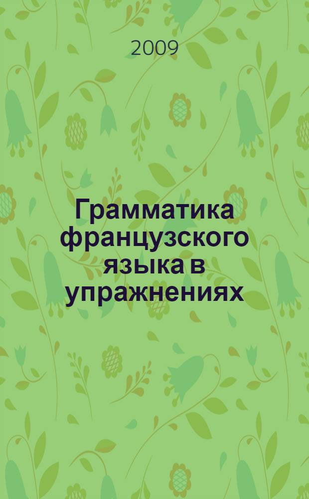 Грамматика французского языка в упражнениях : 400 упражнений, комментарии, ключи : пособие : для использования в старших классах общеобразовательных учреждений с углубленным изучением французского языка