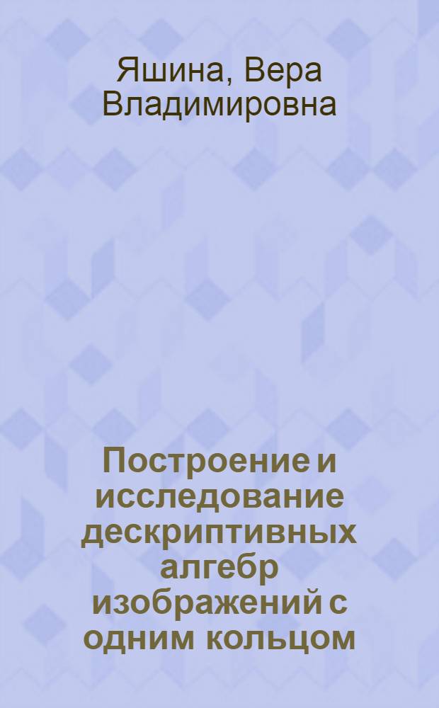 Построение и исследование дескриптивных алгебр изображений с одним кольцом : автореф. дис. на соиск. учен. степ. канд. физ.-мат. наук : специальность 05.13.17 <Теорет. основы информатики>