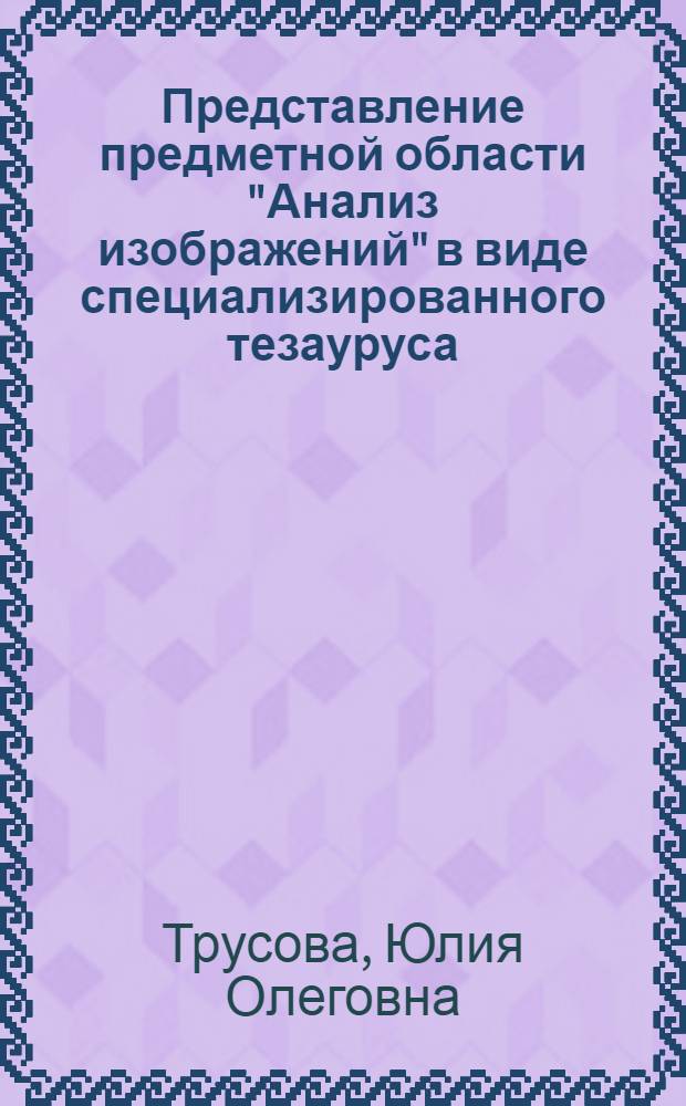 Представление предметной области "Анализ изображений" в виде специализированного тезауруса : автореф. дис. на соиск. учен. степ. канд. техн. наук : специальность 05.13.17 <Теорет. основы информатики>