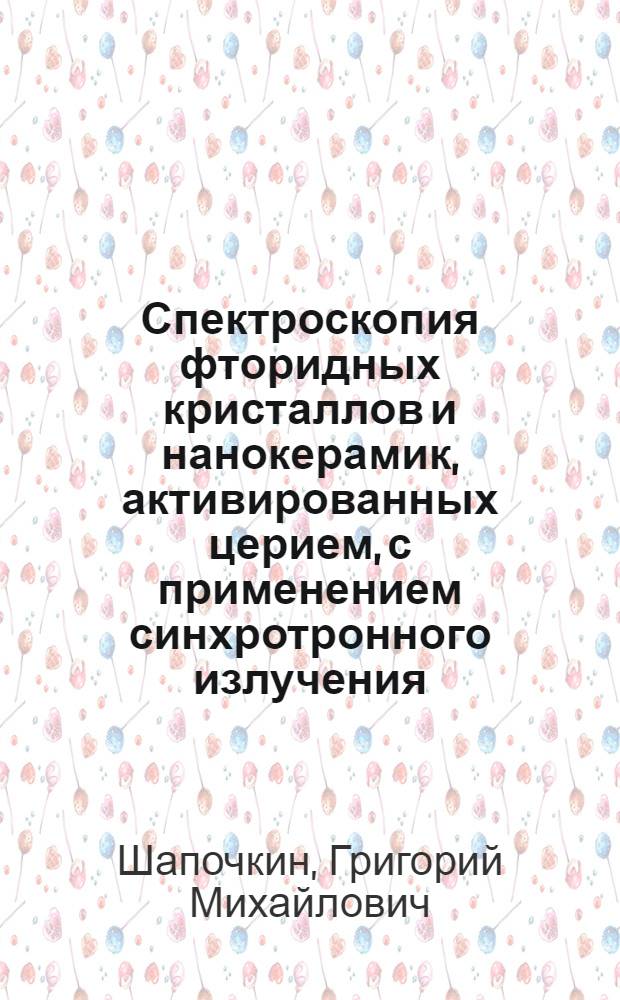 Спектроскопия фторидных кристаллов и нанокерамик, активированных церием, с применением синхротронного излучения : автореф. дис. на соиск. учен. степ. канд. физ.-мат. наук : специальность 01.04.05 <Оптика>