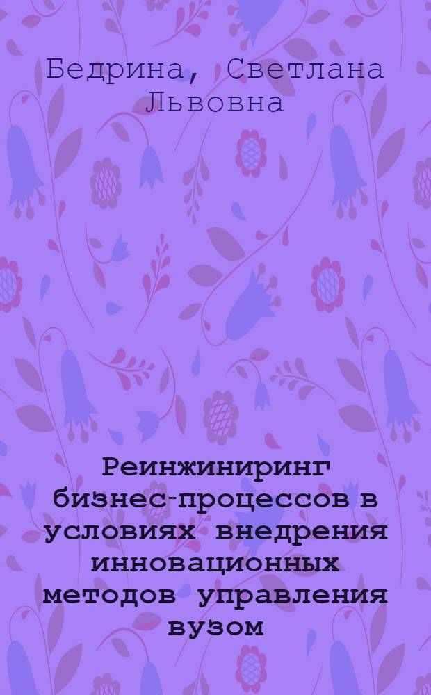 Реинжиниринг бизнес-процессов в условиях внедрения инновационных методов управления вузом : автореф. дис. на соиск. учен. степ. канд. экон. наук : специальность 08.00.05 <Экономика и упр. нар. хоз-вом>