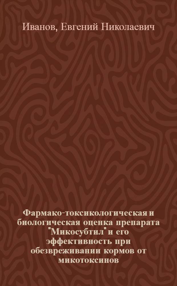 Фармако-токсикологическая и биологическая оценка препарата "Микосубтил" и его эффективность при обезвреживании кормов от микотоксинов : автореф. дис. на соиск. учен. степ. канд. биол. наук : специальность 16.00.04 <Ветеринар. фармакология с токсикологией> : специальность 16.00.03 <Ветеринар. микробиология, вирусология, эпизоотология, микология с микотоксикологией и иммунология>