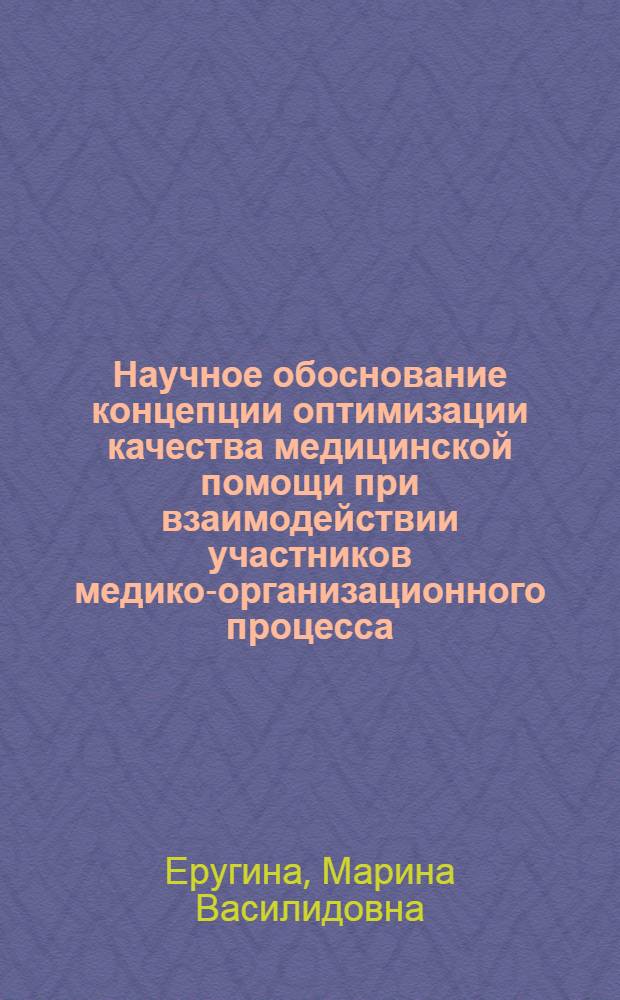 Научное обоснование концепции оптимизации качества медицинской помощи при взаимодействии участников медико-организационного процесса : автореф. дис. на соиск. учен. степ. д-ра мед. наук : специальность 14.00.33 <Обществ. здоровье и здравоохранение>