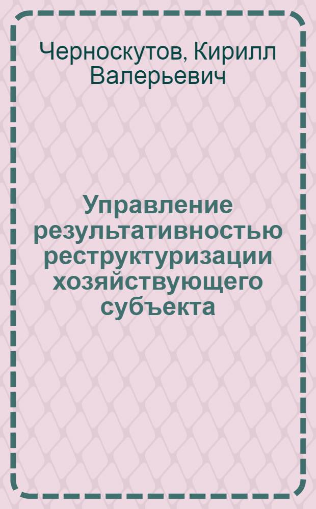 Управление результативностью реструктуризации хозяйствующего субъекта : автореф. дис. на соиск. учен. степ. канд. экон. наук : специальность 08.00.05 <Экономика и упр. нар. хоз-вом>