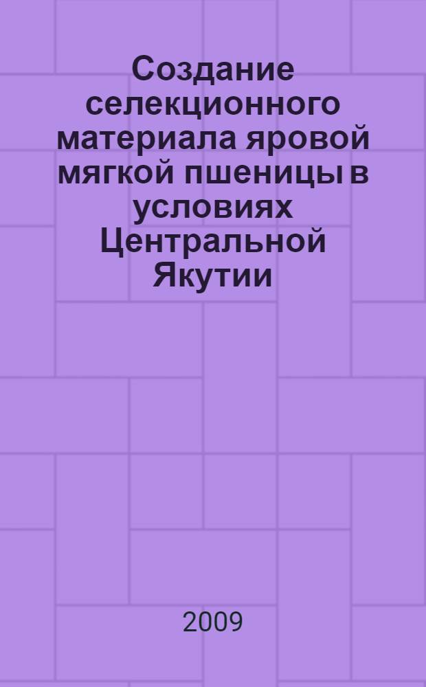 Создание селекционного материала яровой мягкой пшеницы в условиях Центральной Якутии : автореф. дис. на соиск. учен. степ. канд. с.-х. наук : специальность 06.01.05 <Селекция и семеноводство>