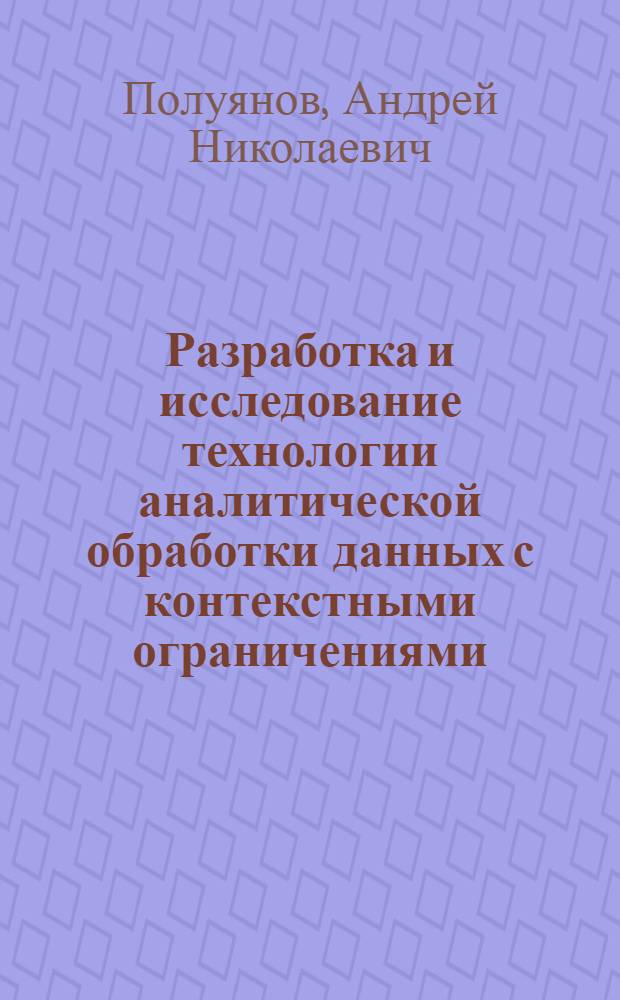 Разработка и исследование технологии аналитической обработки данных с контекстными ограничениями : автореф. дис. на соиск. учен. степ. канд. техн. наук : специальность 05.13.17 <Теорет. основы информатики>