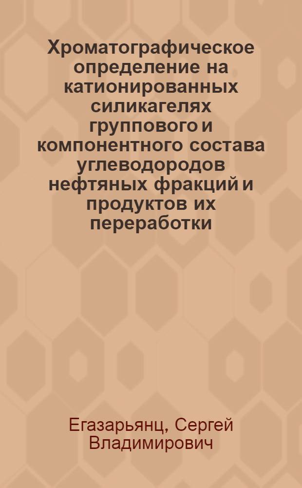 Хроматографическое определение на катионированных силикагелях группового и компонентного состава углеводородов нефтяных фракций и продуктов их переработки : автореф. дис. на соиск. учен. степ. д-ра хим. наук : специальность 02.00.13 <Нефтехимия>