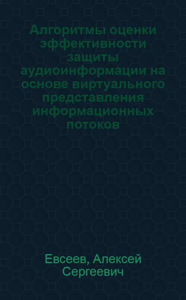 Алгоритмы оценки эффективности защиты аудиоинформации на основе виртуального представления информационных потоков : автореф. дис. на соиск. учен. степ. канд. техн. наук : специальность 05.13.13 <Телекоммуникац. системы и компьютер. сети>