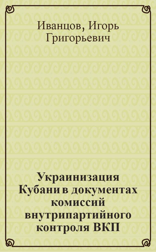 Украинизация Кубани в документах комиссий внутрипартийного контроля ВКП(б): 1920-е - начало 1930-х гг. : монография