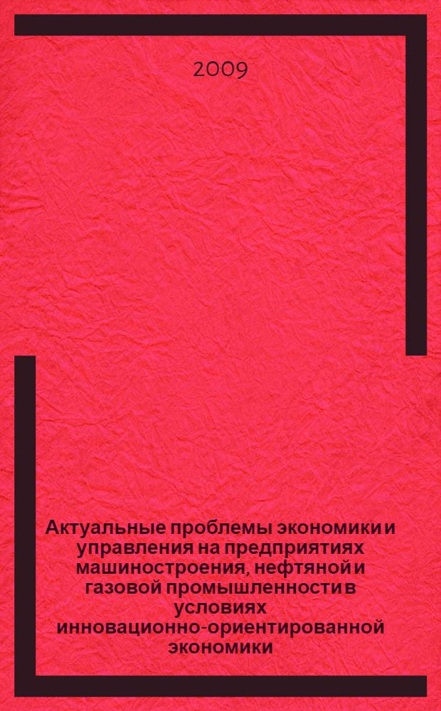 Актуальные проблемы экономики и управления на предприятиях машиностроения, нефтяной и газовой промышленности в условиях инновационно-ориентированной экономики : материалы Всероссийской научно-практической конференции (г. Пермь, 27-28 сентября 2009 г.)