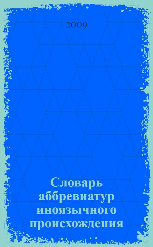 Словарь аббревиатур иноязычного происхождения : около 1000 аббревиатур, расшифровка и происхождение, языковые особенности, употребление в речи