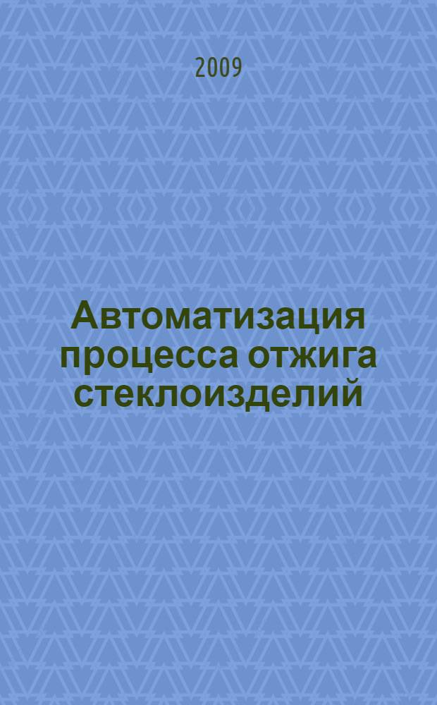 Автоматизация процесса отжига стеклоизделий : от моделирования и оптимизации до построения энергоэффективных АСУТП : монография