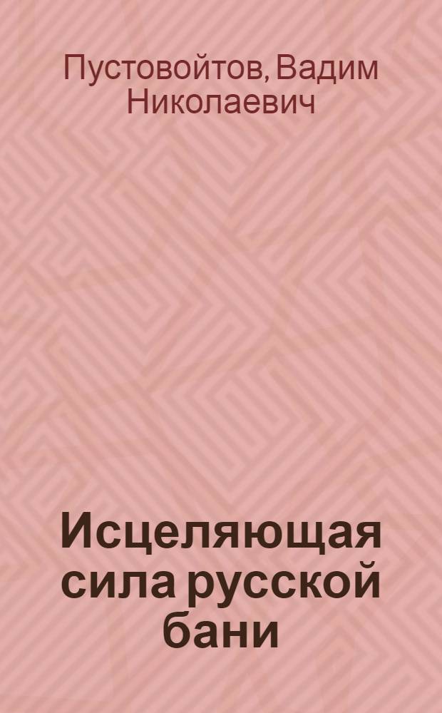 Исцеляющая сила русской бани : народные рецепты здоровья и долголетия