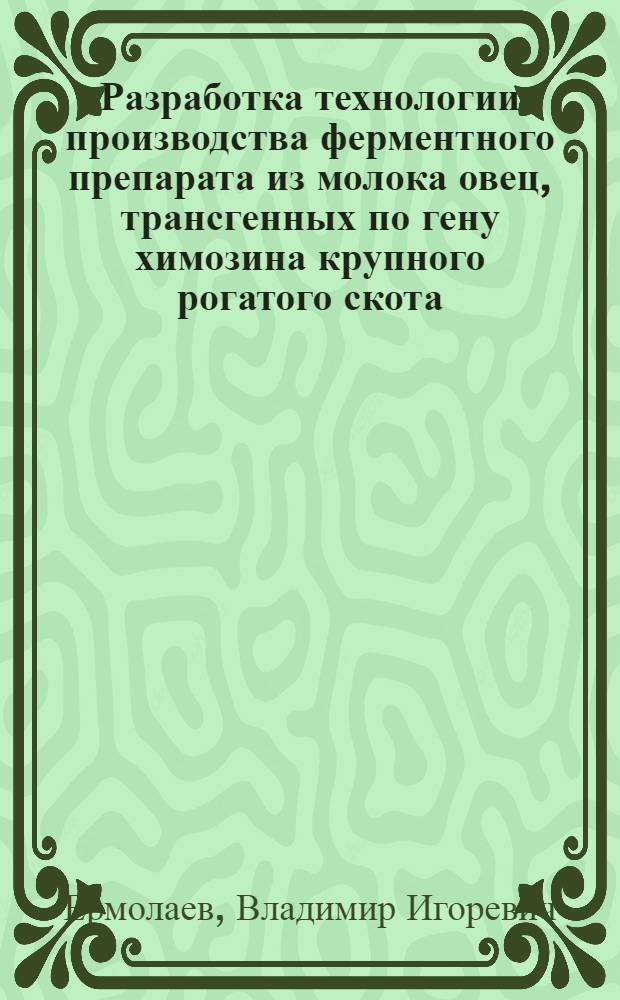 Разработка технологии производства ферментного препарата из молока овец, трансгенных по гену химозина крупного рогатого скота : автореферат диссертации на соискание ученой степени к.б.н. : специальность 03.00.23