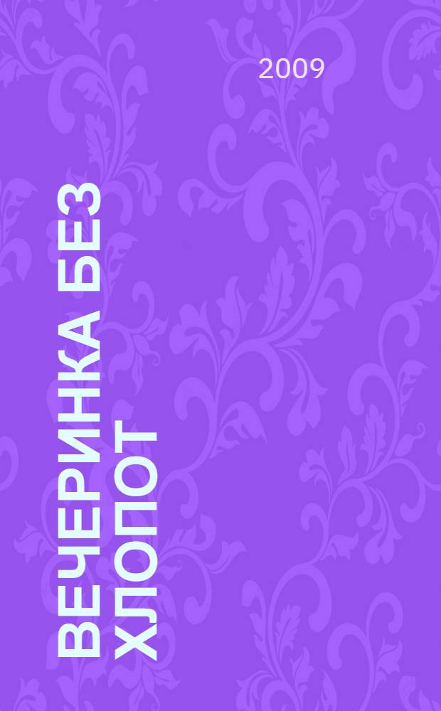 Вечеринка без хлопот : секреты экспресс-подготовки : готовые сценарии тематических вечеринок. Секреты "быстрой" кухни. Праздничная атрибутика из подручных материалов