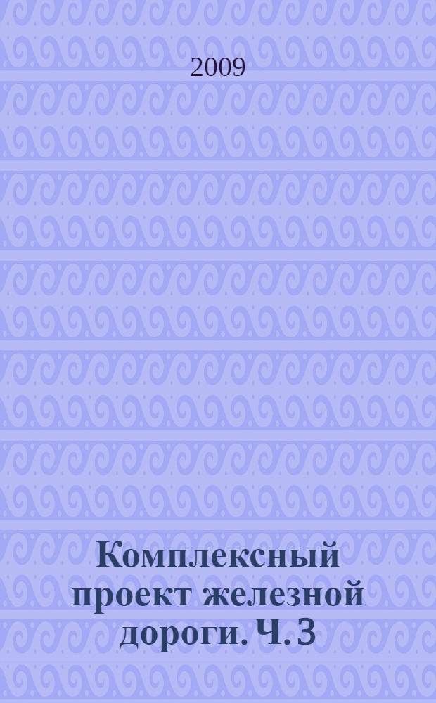 Комплексный проект железной дороги. Ч. 3 : Технико-экономическое сравнение вариантов трассы при проектировании участка новый железнодорожной линии
