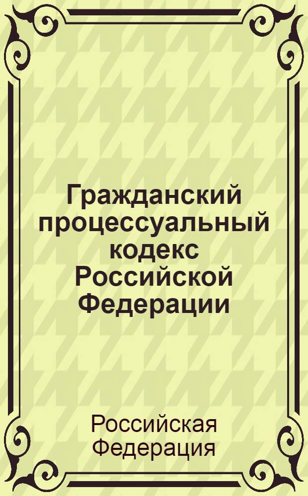 Гражданский процессуальный кодекс Российской Федерации : текст с изменениями и дополнениями на 15 апреля 2009 года : 14 ноября 2002 года N° 138-Ф3 : принят Государственной Думой 23 октября 2002 года : одобрен Советом Федерации 30 октября 2002 года : (ред. 09.02.2009)