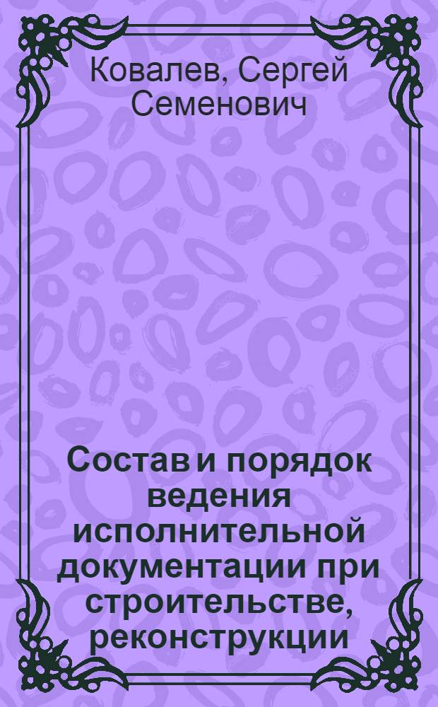 Состав и порядок ведения исполнительной документации при строительстве, реконструкции, капитальном ремонте объектов капитального строительства : учебно-методическое пособие