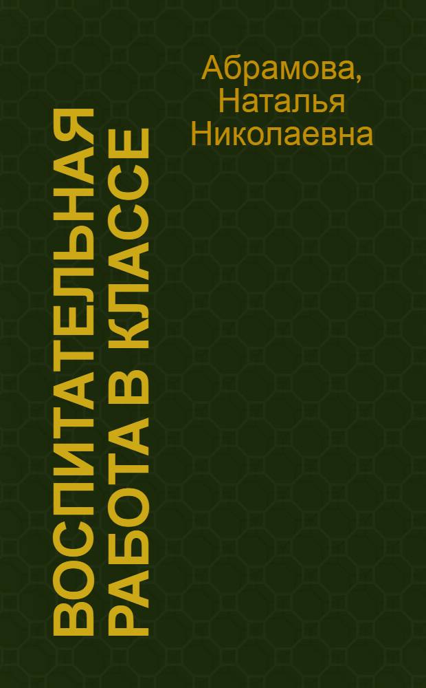Воспитательная работа в классе : учебное пособие для студентов вузов, обучающихся по направлениям подготовки 050100 Естественнонаучное образование, 050400 Социально-экономическое образование, 050500 Технологическое образование, 050600 Художественное образование, 050700 Педагогика