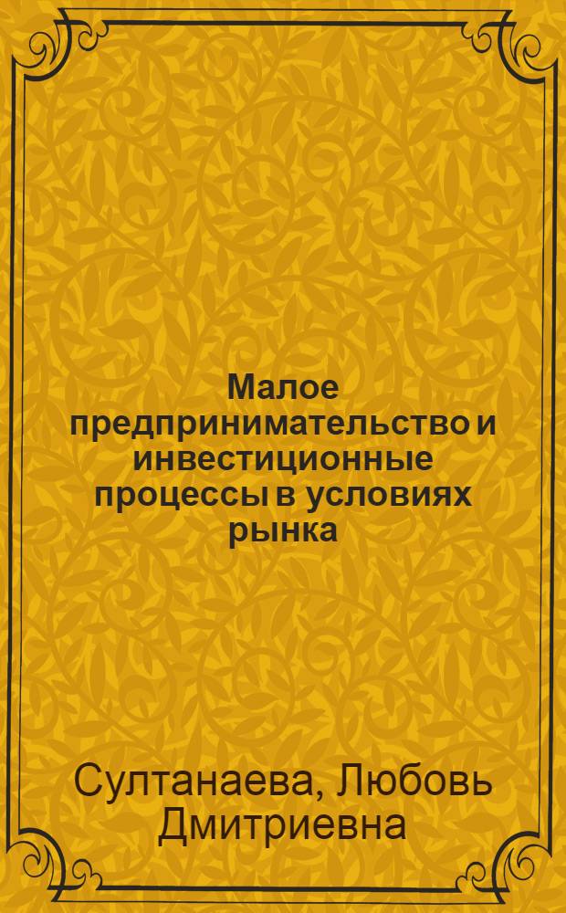 Малое предпринимательство и инвестиционные процессы в условиях рынка : монография