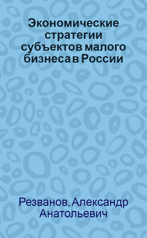 Экономические стратегии субъектов малого бизнеса в России : монография