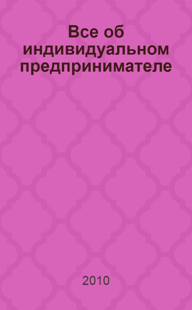 Все об индивидуальном предпринимателе : государственная регистрация и ликвидация индивидуальных предпринимателей, регистрация в налоговых органах, внебюджетных фондах и органах статистики, открытие счетов, лицензирование и сертификация, использование ККТ, отмена ККТ для "вмененщиков", последствия отмены ЕСН для индивидуальных предпринимателей, трудовые взаимоотношения с работниками: прием, увольнение, новый порядок расчета больничных, доходы и расходы индивидуального предпринимателя, налогообложение: общий режим, УСН (с учетом новой декларации), ЕНВД