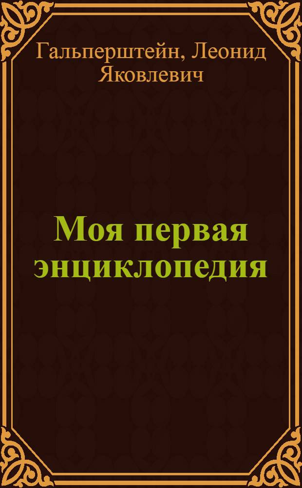 Моя первая энциклопедия : + 130 вопросов и заданий : для дошкольного и младшего школьного возраста