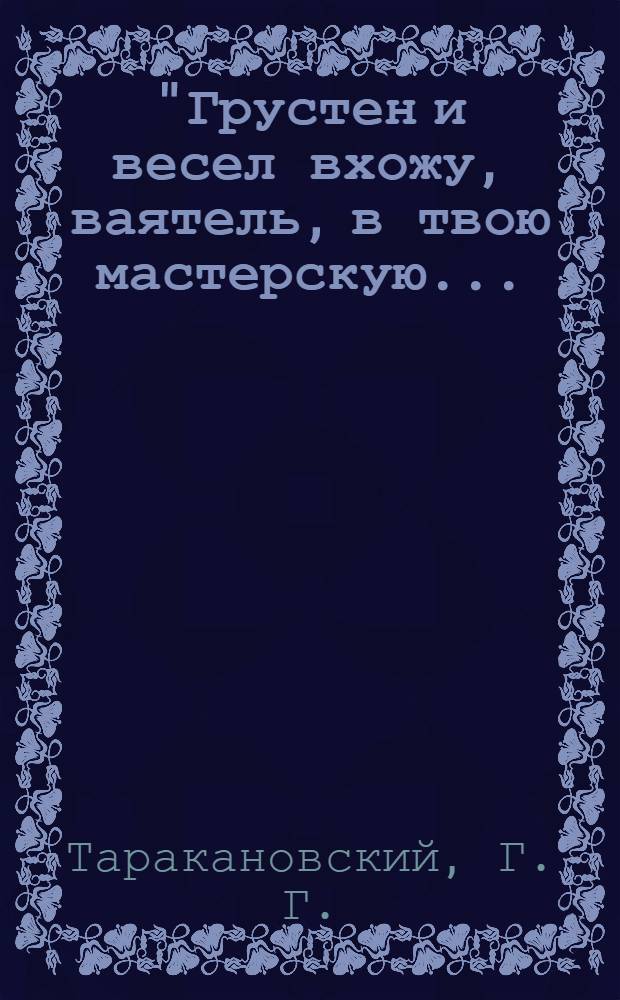 "Грустен и весел вхожу, ваятель, в твою мастерскую... : документальный очерк о скульпторе Б.И. Орловском