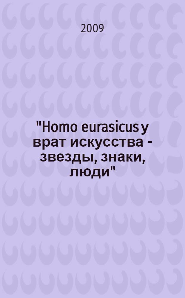 "Homo eurasicus у врат искусства - звезды, знаки, люди" : каталог 1-й выставки по астроархеологии в Доме ученых им. М. Горького РАН, 04-25 октября 2009 года