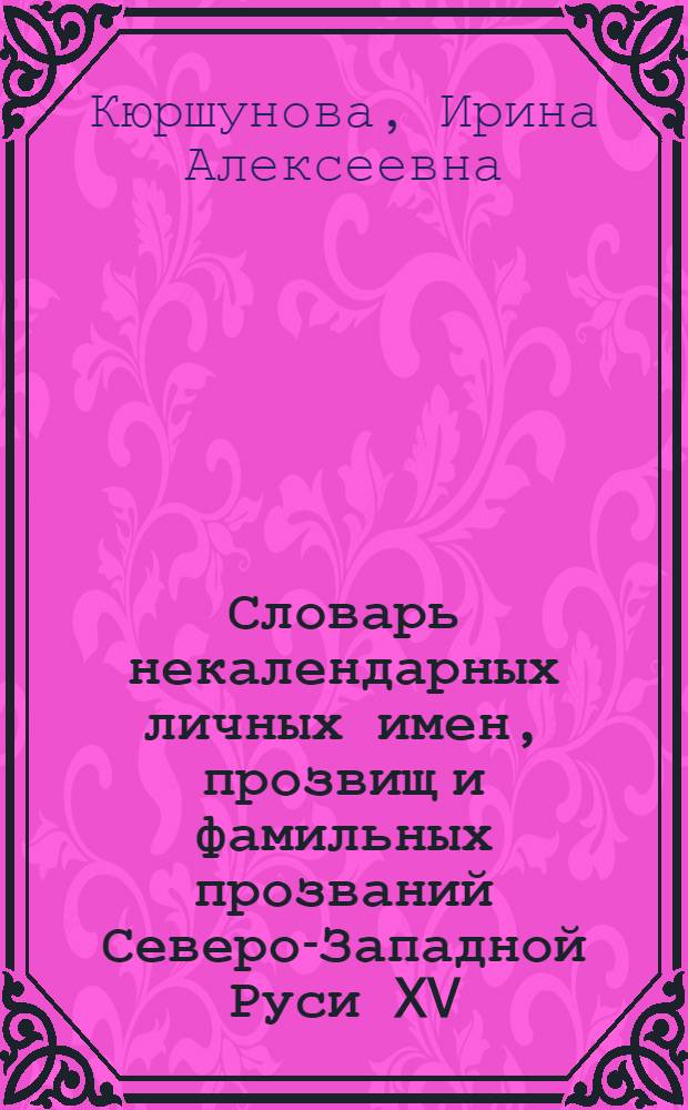 Словарь некалендарных личных имен, прозвищ и фамильных прозваний Северо-Западной Руси XV - XVII вв.