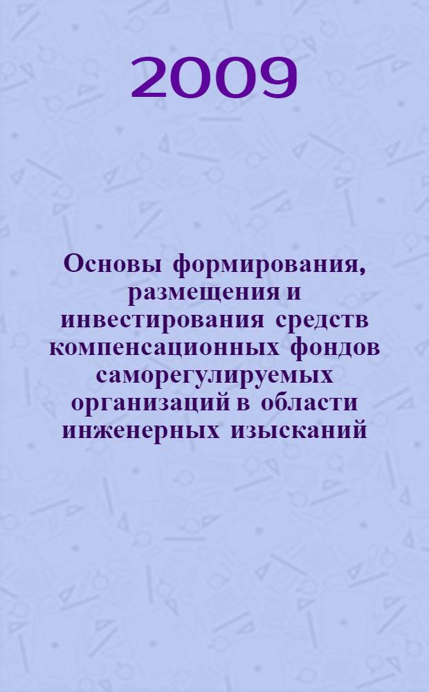 Основы формирования, размещения и инвестирования средств компенсационных фондов саморегулируемых организаций в области инженерных изысканий, архитектурно-строительного проектирования, строительства, реконструкции, капитального ремонта объектов капитального строительства : методические рекомендации