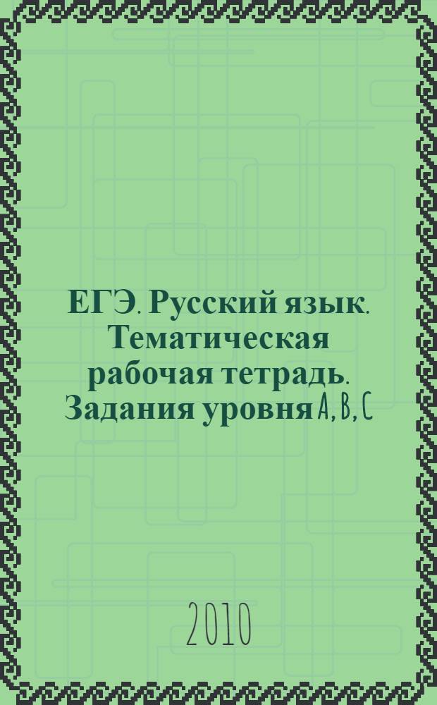 ЕГЭ. Русский язык. Тематическая рабочая тетрадь. Задания уровня A, B, C