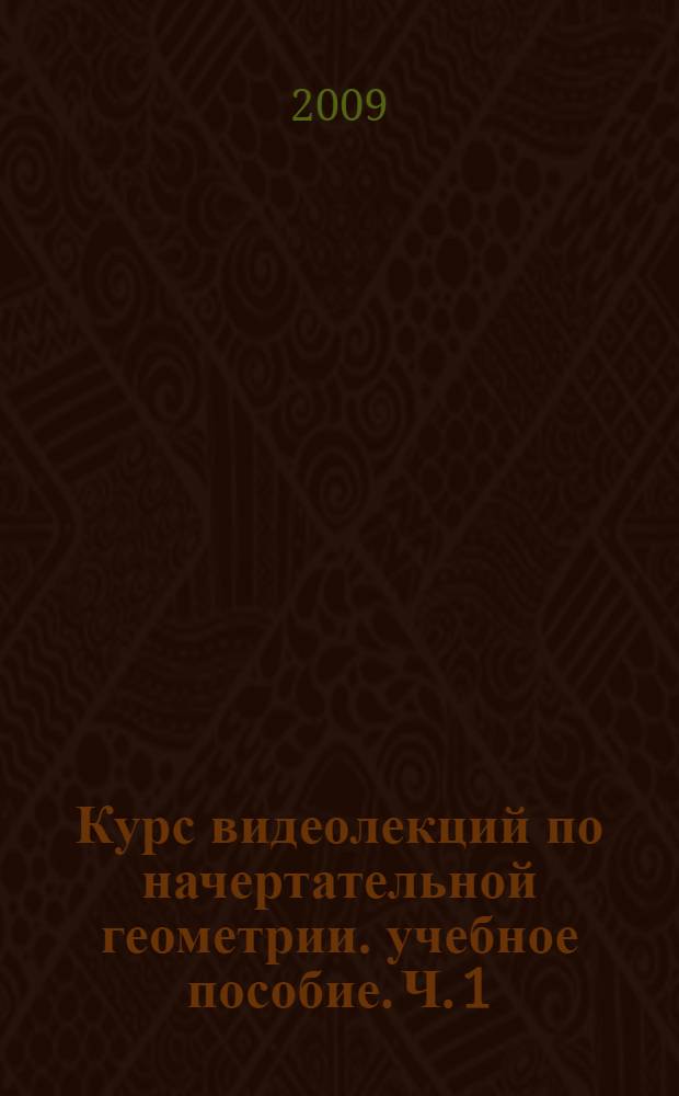 Курс видеолекций по начертательной геометрии. учебное пособие. Ч. 1