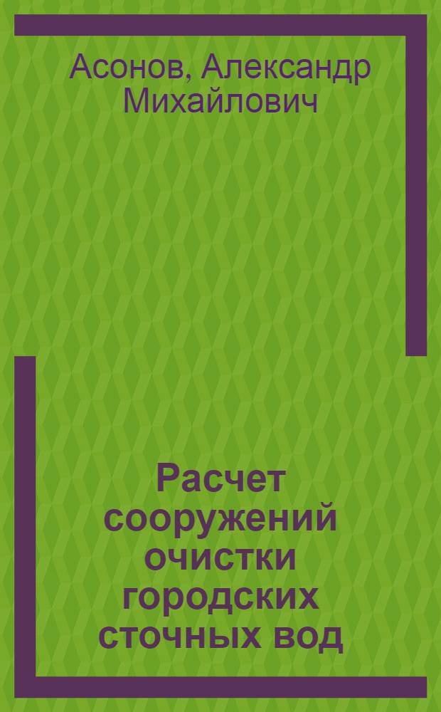 Расчет сооружений очистки городских сточных вод : (механическая и биохимическая очистки) : учебное пособие