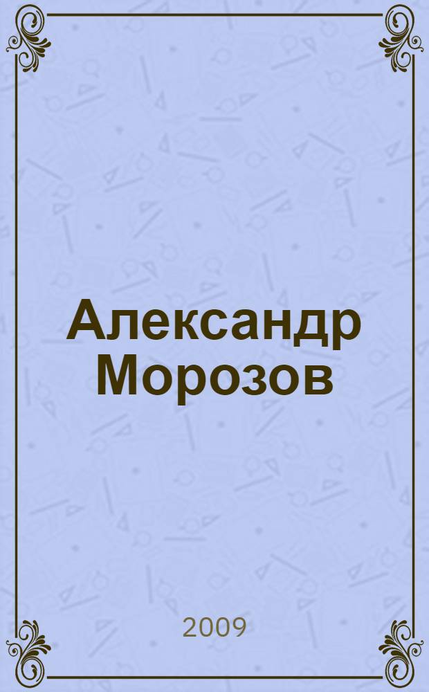 Александр Морозов: уникальные документы, фотографии, факты, воспоминания : к 105-летию со дня рождения