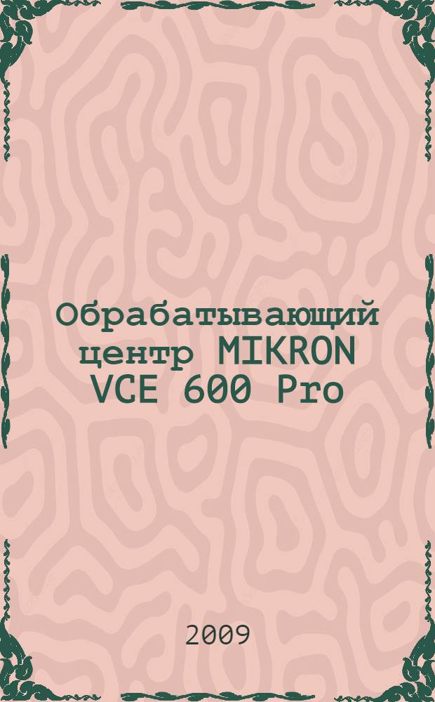 Обрабатывающий центр MIKRON VCE 600 Pro : руководство по эксплуатации : учебно-методическое пособие