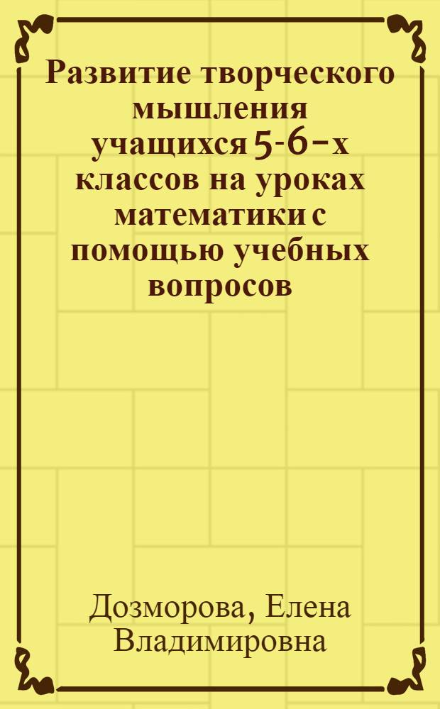 Развитие творческого мышления учащихся 5-6-х классов на уроках математики с помощью учебных вопросов : автореф. дис. на соиск. учен. степ. канд. пед. наук : специальность 13.00.02 <Теория и методика обучения и воспитания>
