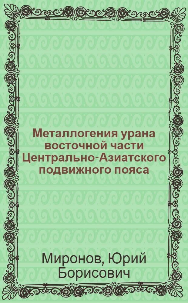 Металлогения урана восточной части Центрально-Азиатского подвижного пояса : автореф. дис. на соиск. учен. степ. д-ра геол.-минерал. наук : специальность 25.00.11 <Геология, поиски и разведка твердых полез. ископаемых, минерагения>