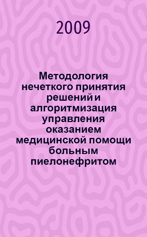 Методология нечеткого принятия решений и алгоритмизация управления оказанием медицинской помощи больным пиелонефритом : автореф. дис. на соиск. учен. степ. д-ра мед. наук : специальность 05.13.01 <Систем. анализ, упр. и обраб. информ.>