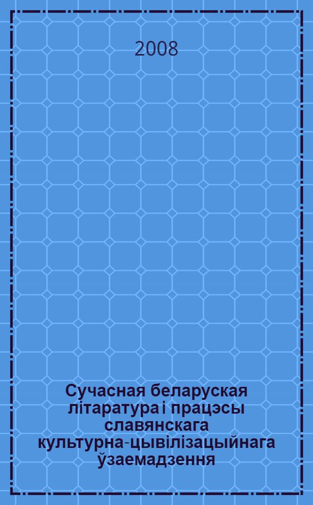 Сучасная беларуская лiтаратура i працэсы славянскага культурна-цывiлiзацыйнага ўзаемадзення : матэрыялы Мiжнароднай навукова-практычнай канферэннцыi, (Мiнск 28 мая 2008 г.)