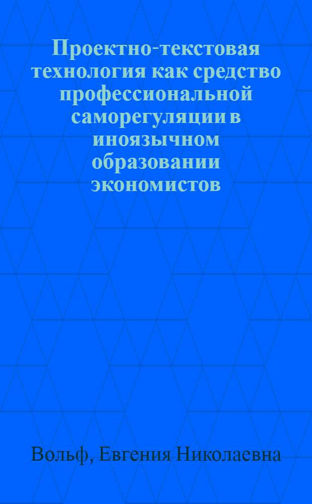 Проектно-текстовая технология как средство профессиональной саморегуляции в иноязычном образовании экономистов : автореф. дис. на соиск. учен. степ. канд. пед. наук : специальность 13.00.08 <Теория и методика проф. образования>