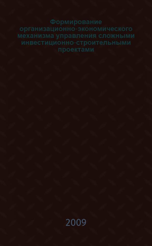 Формирование организационно-экономического механизма управления сложными инвестиционно-строительными проектами : монография