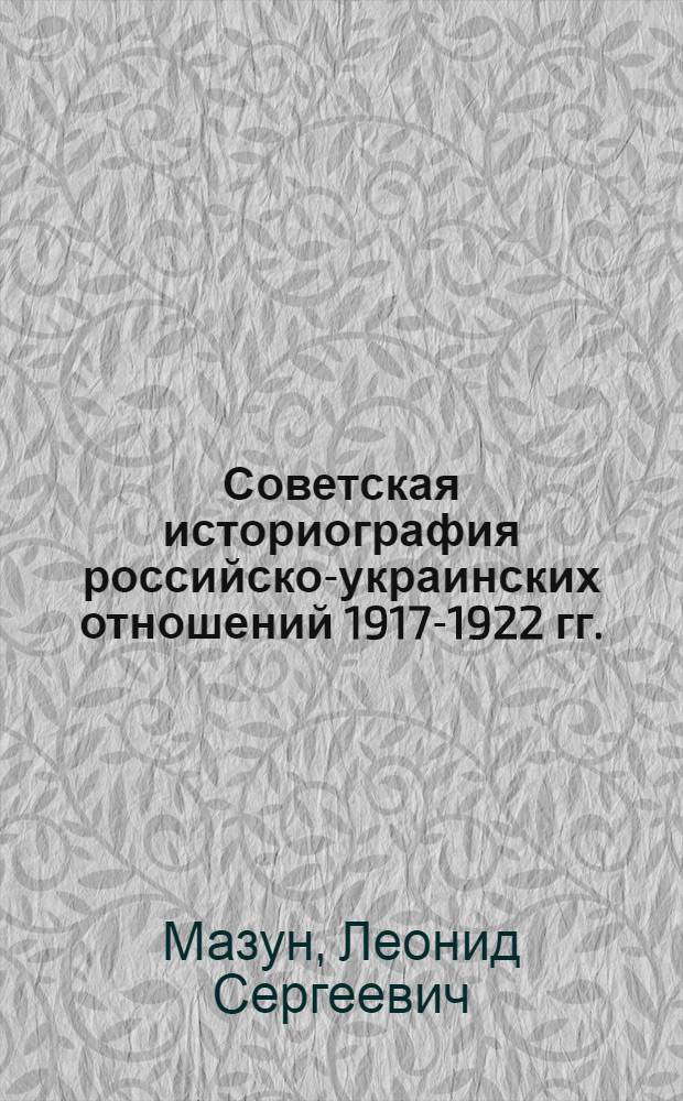 Советская историография российско-украинских отношений 1917-1922 гг. : автореф. дис. на соиск. учен. степ. канд. ист. наук : специальность 07.00.09 <Историография, источниковедение и методы ист. исследования>