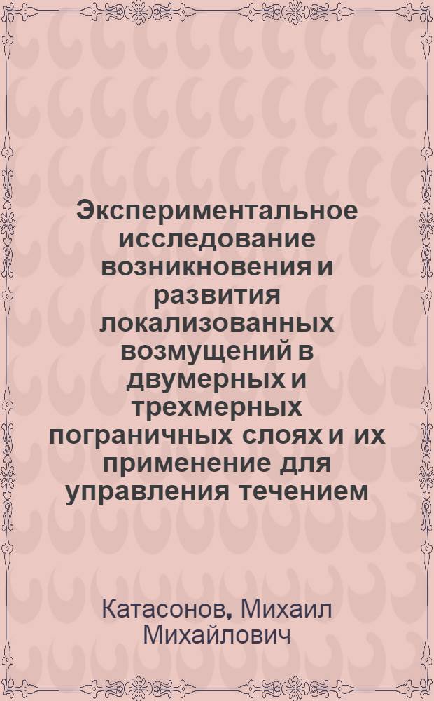 Экспериментальное исследование возникновения и развития локализованных возмущений в двумерных и трехмерных пограничных слоях и их применение для управления течением : автореф. дис. на соиск. учен. степ. д-ра физ.-мат. наук : специальность 01.02.05 <Механика жидкости, газа и плазмы>