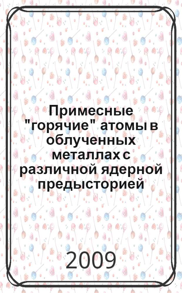 Примесные "горячие" атомы в облученных металлах с различной ядерной предысторией : автореф. дис. на соиск. учен. степ. д-ра хим. наук : специальность 02.00.14 <Радиохимия>