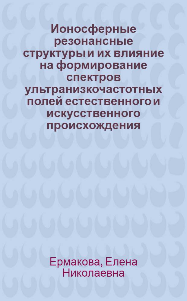 Ионосферные резонансные структуры и их влияние на формирование спектров ультранизкочастотных полей естественного и искусственного происхождения : автореф. дис. на соиск. учен. степ. канд. физ.-мат. наук : специальность 01.04.03 <Радиофизика>