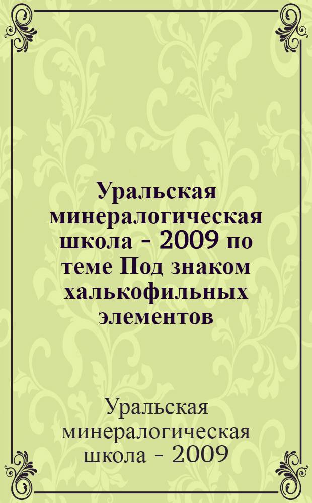 Уральская минералогическая школа - 2009 [по теме] Под знаком халькофильных элементов : материалы Всероссийской научной конференции студентов, аспирантов, научных сотрудников академических институтов и преподавателей вузов геологического профиля, 28 сентября - 1 октября 2009 г